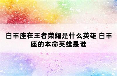 白羊座在王者荣耀是什么英雄 白羊座的本命英雄是谁